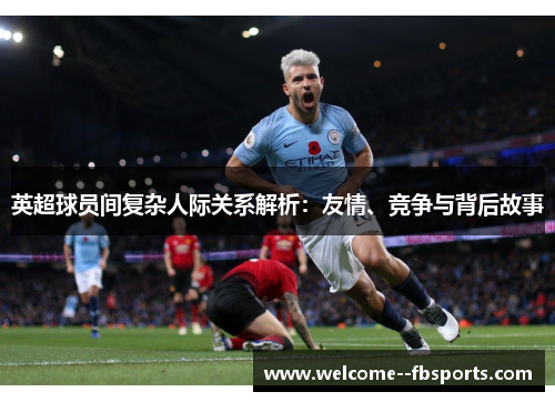 英超球员间复杂人际关系解析：友情、竞争与背后故事