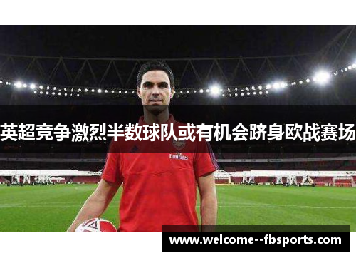 英超竞争激烈半数球队或有机会跻身欧战赛场