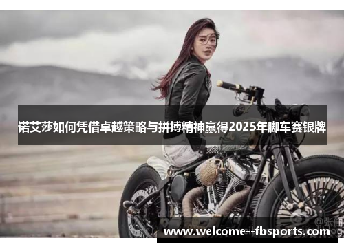 诺艾莎如何凭借卓越策略与拼搏精神赢得2025年脚车赛银牌