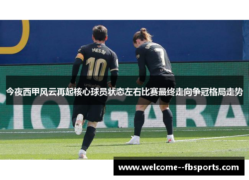 今夜西甲风云再起核心球员状态左右比赛最终走向争冠格局走势