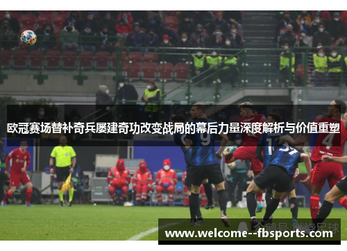 欧冠赛场替补奇兵屡建奇功改变战局的幕后力量深度解析与价值重塑 欧冠赛场替补奇兵屡建奇功改变战局的幕后力量深度解析与价值重塑