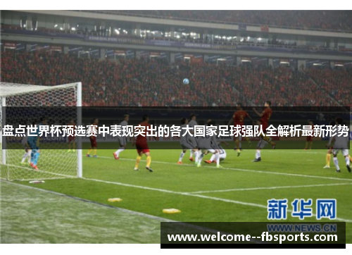 盘点世界杯预选赛中表现突出的各大国家足球强队全解析最新形势 盘点世界杯预选赛中表现突出的各大国家足球强队全解析最新形势