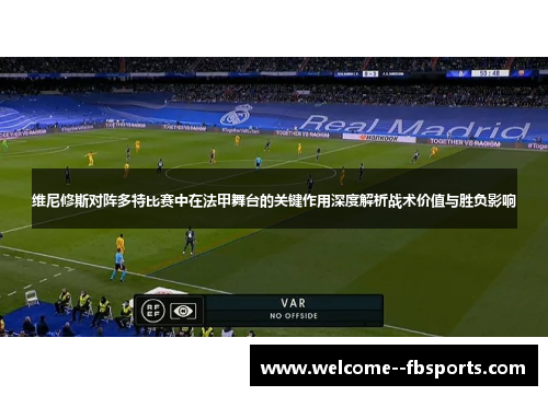 维尼修斯对阵多特比赛中在法甲舞台的关键作用深度解析战术价值与胜负影响