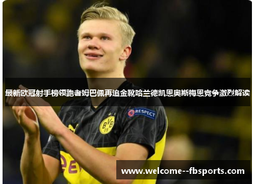 最新欧冠射手榜领跑者姆巴佩再追金靴哈兰德凯恩奥斯梅恩竞争激烈解读 最新欧冠射手榜领跑者姆巴佩再追金靴哈兰德凯恩奥斯梅恩竞争激烈解读