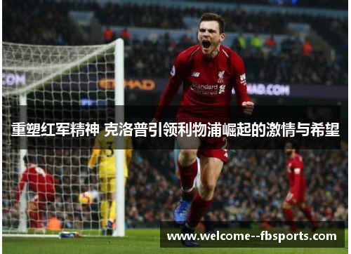 重塑红军精神 克洛普引领利物浦崛起的激情与希望
