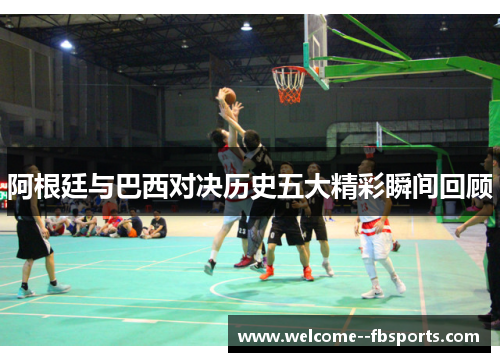 阿根廷与巴西对决历史五大精彩瞬间回顾 阿根廷与巴西对决历史五大精彩瞬间回顾