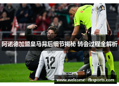 阿诺德加盟皇马背后细节揭秘 转会过程全解析 阿诺德加盟皇马背后细节揭秘 转会过程全解析