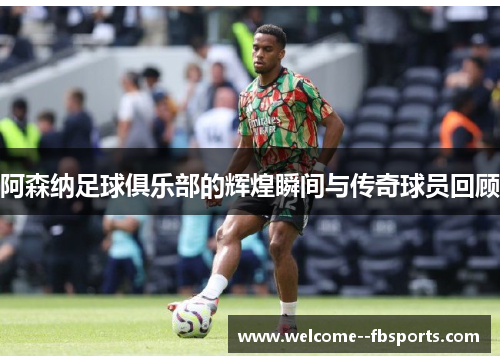 阿森纳足球俱乐部的辉煌瞬间与传奇球员回顾