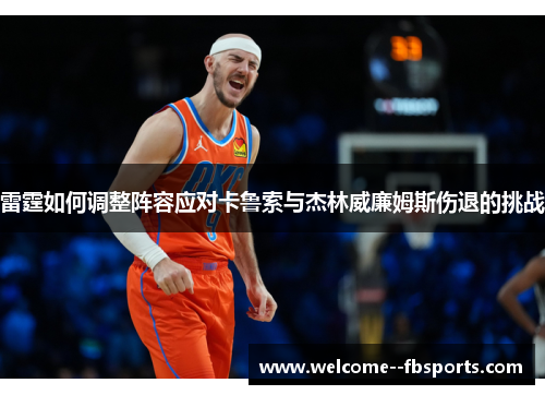 雷霆如何调整阵容应对卡鲁索与杰林威廉姆斯伤退的挑战 雷霆如何调整阵容应对卡鲁索与杰林威廉姆斯伤退的挑战