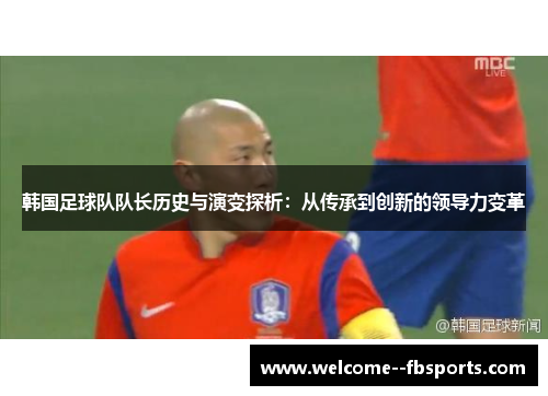 韩国足球队队长历史与演变探析:从传承到创新的领导力变革 韩国足球队队长历史与演变探析:从传承到创新的领导力变革