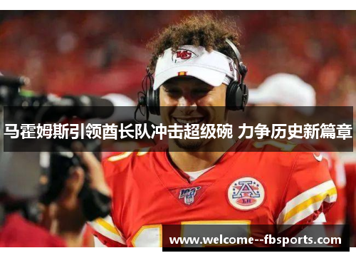 马霍姆斯引领酋长队冲击超级碗 力争历史新篇章