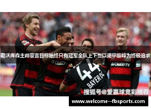 勒沃库森主帅豪言目标始终只有冠军全队上下誓以德甲巅峰为终极追求