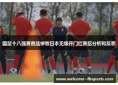 国足十八强赛首战惨败日本无缘开门红赛后分析和反思