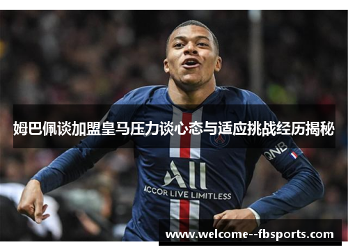 姆巴佩谈加盟皇马压力谈心态与适应挑战经历揭秘 姆巴佩谈加盟皇马压力谈心态与适应挑战经历揭秘