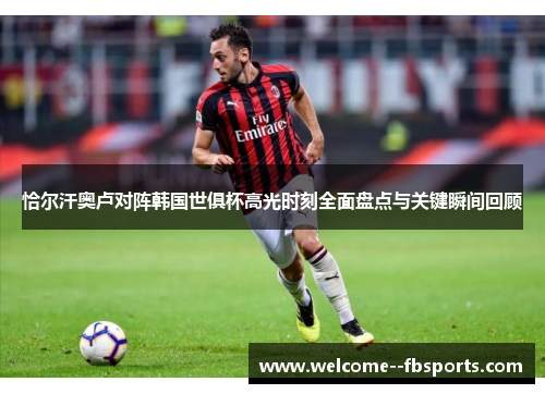 恰尔汗奥卢对阵韩国世俱杯高光时刻全面盘点与关键瞬间回顾 恰尔汗奥卢对阵韩国世俱杯高光时刻全面盘点与关键瞬间回顾