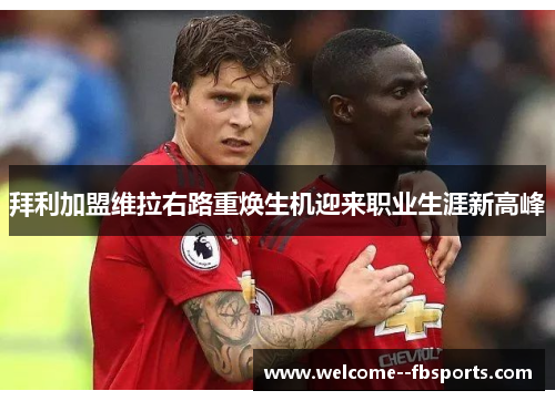 拜利加盟维拉右路重焕生机迎来职业生涯新高峰 拜利加盟维拉右路重焕生机迎来职业生涯新高峰