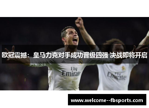 欧冠震撼:皇马力克对手成功晋级四强 决战即将开启 欧冠震撼:皇马力克对手成功晋级四强 决战即将开启