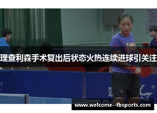 理查利森手术复出后状态火热连续进球引关注