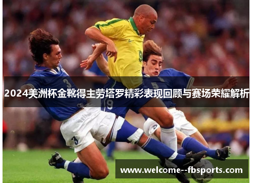2024美洲杯金靴得主劳塔罗精彩表现回顾与赛场荣耀解析 2024美洲杯金靴得主劳塔罗精彩表现回顾与赛场荣耀解析