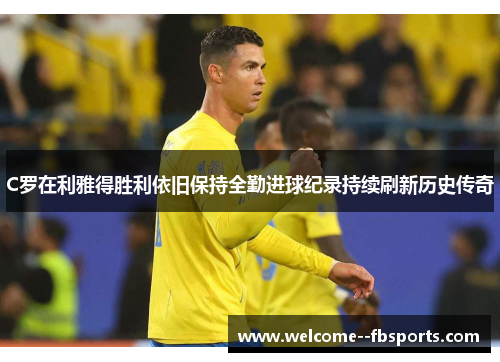 C罗在利雅得胜利依旧保持全勤进球纪录持续刷新历史传奇