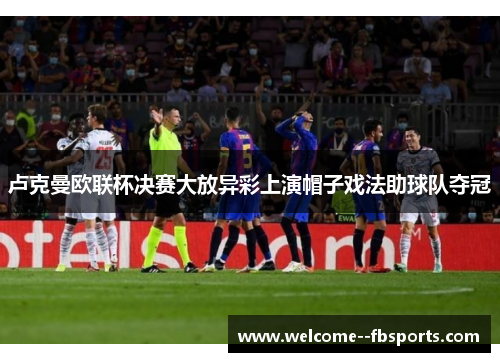 卢克曼欧联杯决赛大放异彩上演帽子戏法助球队夺冠 卢克曼欧联杯决赛大放异彩上演帽子戏法助球队夺冠