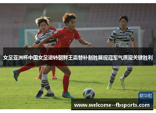女足亚洲杯中国女足逆转朝鲜王霜替补制胜展现冠军气质迎关键胜利