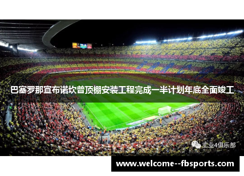 巴塞罗那宣布诺坎普顶棚安装工程完成一半计划年底全面竣工