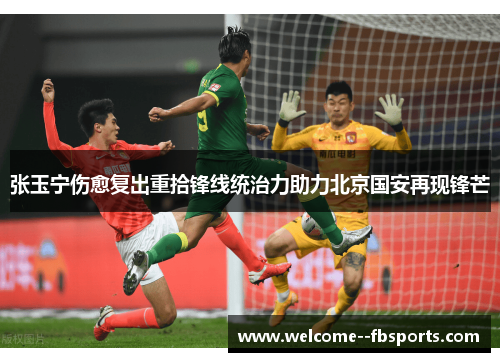 张玉宁伤愈复出重拾锋线统治力助力北京国安再现锋芒