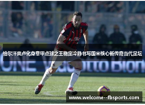 恰尔汗奥卢化身意甲点球之王稳定冷静书写国米核心新传奇当代足坛