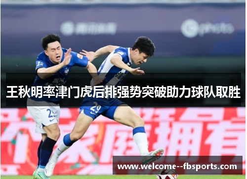 王秋明率津门虎后排强势突破助力球队取胜