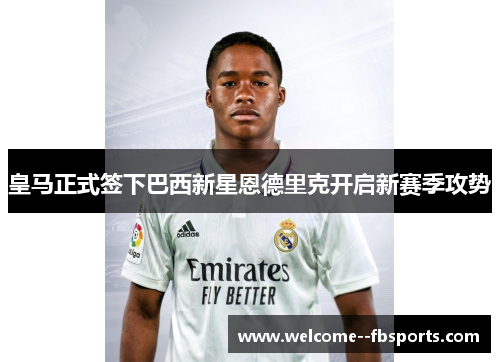 皇马正式签下巴西新星恩德里克开启新赛季攻势