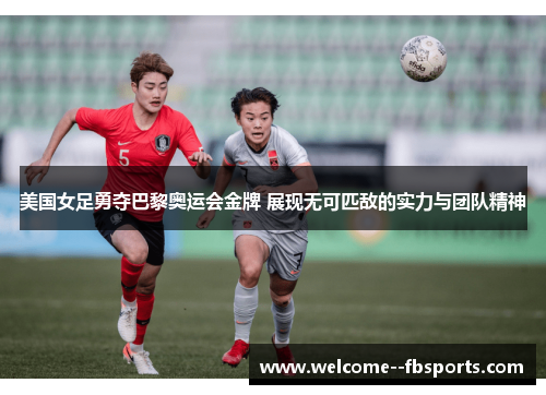 美国女足勇夺巴黎奥运会金牌 展现无可匹敌的实力与团队精神