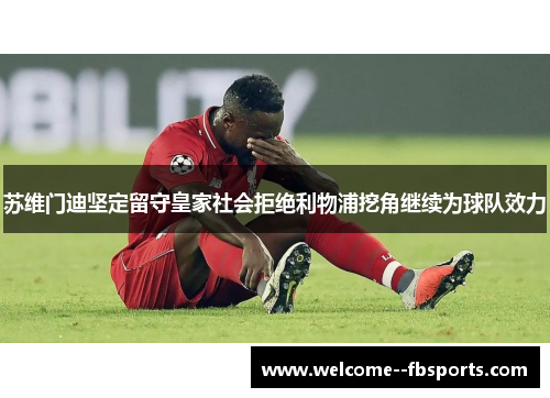 苏维门迪坚定留守皇家社会拒绝利物浦挖角继续为球队效力