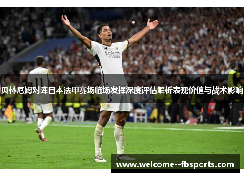 贝林厄姆对阵日本法甲赛场临场发挥深度评估解析表现价值与战术影响