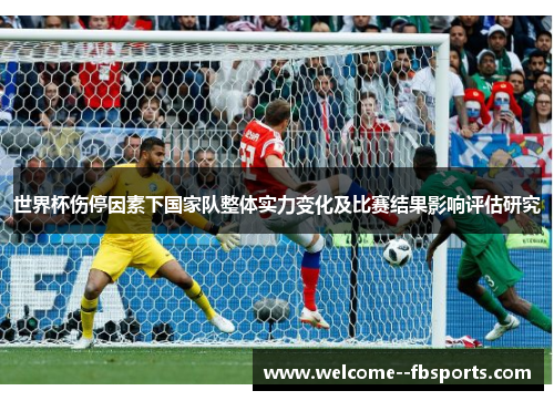世界杯伤停因素下国家队整体实力变化及比赛结果影响评估研究 世界杯伤停因素下国家队整体实力变化及比赛结果影响评估研究