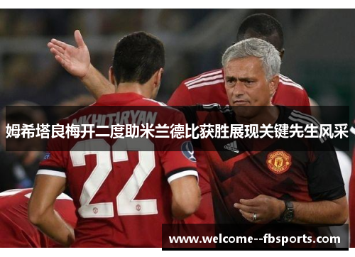 姆希塔良梅开二度助米兰德比获胜展现关键先生风采 姆希塔良梅开二度助米兰德比获胜展现关键先生风采