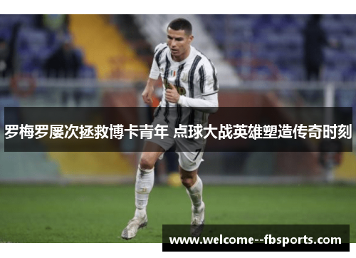 罗梅罗屡次拯救博卡青年 点球大战英雄塑造传奇时刻 罗梅罗屡次拯救博卡青年 点球大战英雄塑造传奇时刻