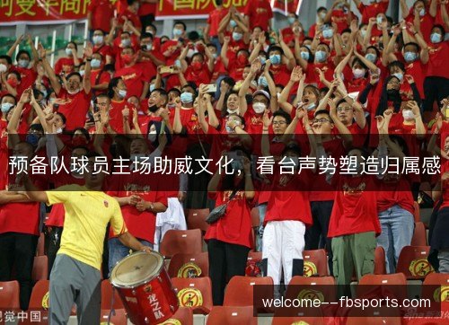 预备队球员主场助威文化,看台声势塑造归属感 预备队球员主场助威文化,看台声势塑造归属感