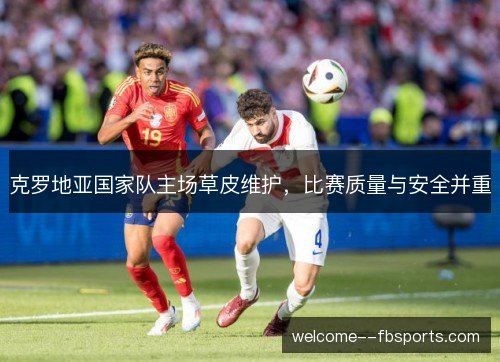 克罗地亚国家队主场草皮维护，比赛质量与安全并重