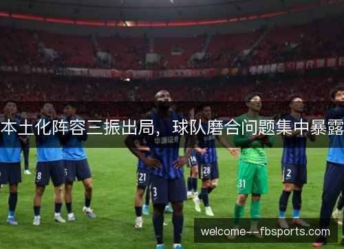 本土化阵容三振出局,球队磨合问题集中暴露 本土化阵容三振出局,球队磨合问题集中暴露