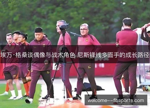 埃万·格桑谈偶像与战术角色 尼斯锋线多面手的成长路径 埃万·格桑谈偶像与战术角色 尼斯锋线多面手的成长路径